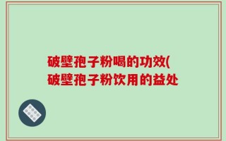 破壁孢子粉喝的功效(破壁孢子粉饮用的益处