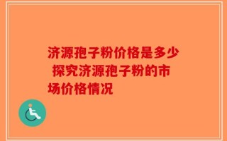 济源孢子粉价格是多少 探究济源孢子粉的市场价格情况