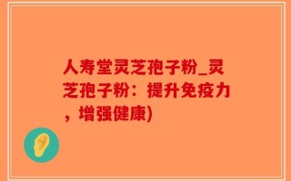 人寿堂灵芝孢子粉_灵芝孢子粉：提升免疫力，增强健康)