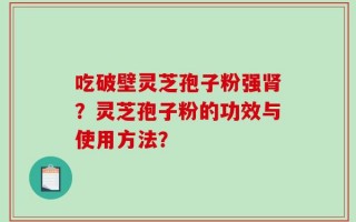 吃破壁灵芝孢子粉强肾？灵芝孢子粉的功效与使用方法？