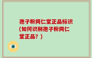 孢子粉同仁堂正品标识(如何识别孢子粉同仁堂正品？)
