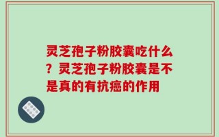 灵芝孢子粉胶囊吃什么？灵芝孢子粉胶囊是不是真的有抗癌的作用