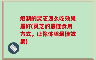 炮制的灵芝怎么吃效果最好(灵芝的最佳食用方式，让你体验最佳效果)