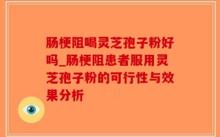 肠梗阻喝灵芝孢子粉好吗_肠梗阻患者服用灵芝孢子粉的可行性与效果分析
