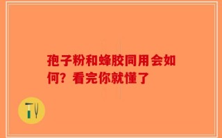 孢子粉和蜂胶同用会如何？看完你就懂了