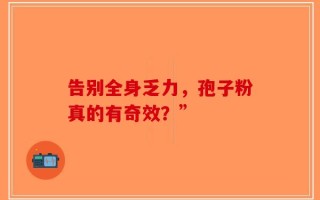 告别全身乏力，孢子粉真的有奇效？”