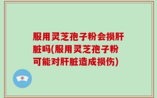 服用灵芝孢子粉会损肝脏吗(服用灵芝孢子粉可能对肝脏造成损伤)