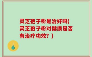 灵芝孢子粉是治好吗(灵芝孢子粉对健康是否有治疗功效？)