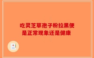 吃灵芝草孢子粉拉黑便 是正常现象还是健康