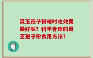 灵芝孢子粉啥时吃效果最好呢？科学合理的灵芝孢子粉食用方法？