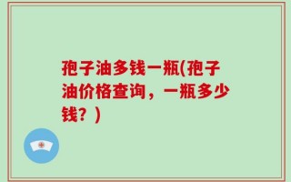 孢子油多钱一瓶(孢子油价格查询，一瓶多少钱？)