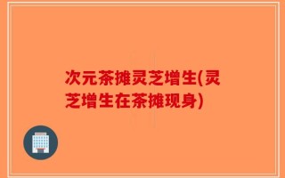 次元茶摊灵芝增生(灵芝增生在茶摊现身)