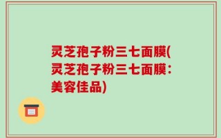 灵芝孢子粉三七面膜(灵芝孢子粉三七面膜：美容佳品)