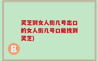 灵芝到女人街几号出口的女人街几号口能找到灵芝)