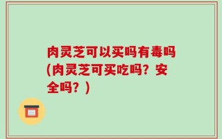肉灵芝可以买吗有毒吗(肉灵芝可买吃吗？安全吗？)