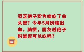 灵芝孢子粉为啥吃了会头晕？今年5月份脑出血，脑梗，朋友送孢子粉是否可以吃吗？