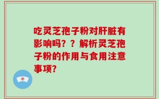 吃灵芝孢子粉对肝脏有影响吗？？解析灵芝孢子粉的作用与食用注意事项？