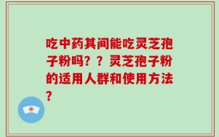 吃中药其间能吃灵芝孢子粉吗？？灵芝孢子粉的适用人群和使用方法？