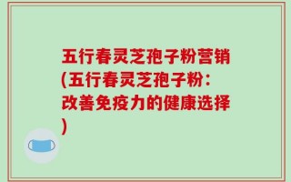 五行春灵芝孢子粉营销(五行春灵芝孢子粉：改善免疫力的健康选择)