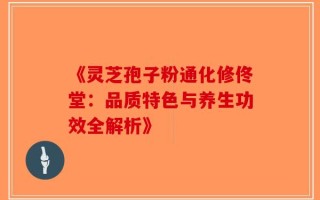 《灵芝孢子粉通化修佟堂：品质特色与养生功效全解析》
