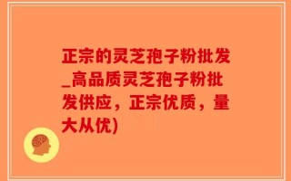 正宗的灵芝孢子粉批发_高品质灵芝孢子粉批发供应，正宗优质，量大从优)
