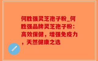 何胜强灵芝孢子粉_何胜强品牌灵芝孢子粉：高效保健，增强免疫力，天然健康之选