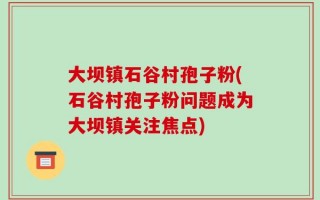 大坝镇石谷村孢子粉(石谷村孢子粉问题成为大坝镇关注焦点)