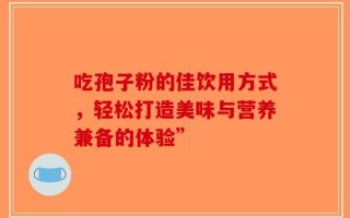 吃孢子粉的佳饮用方式，轻松打造美味与营养兼备的体验”