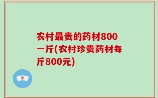 农村最贵的药材800一斤(农村珍贵药材每斤800元)