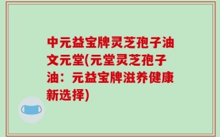 中元益宝牌灵芝孢子油文元堂(元堂灵芝孢子油：元益宝牌滋养健康新选择)