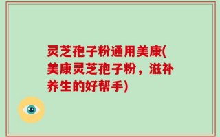 灵芝孢子粉通用美康(美康灵芝孢子粉，滋补养生的好帮手)