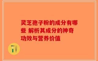 灵芝孢子粉的成分有哪些 解析其成分的神奇功效与营养价值