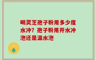 喝灵芝孢子粉用多少度水冲？孢子粉用开水冲泡还是温水泡