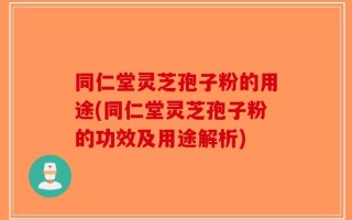 同仁堂灵芝孢子粉的用途(同仁堂灵芝孢子粉的功效及用途解析)