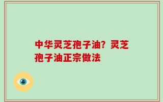 中华灵芝孢子油？灵芝孢子油正宗做法