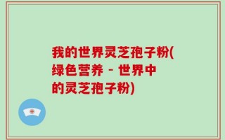 我的世界灵芝孢子粉(绿色营养 - 世界中的灵芝孢子粉)