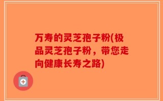 万寿的灵芝孢子粉(极品灵芝孢子粉，带您走向健康长寿之路)