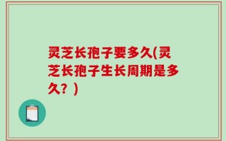灵芝长孢子要多久(灵芝长孢子生长周期是多久？)