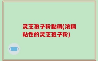 灵芝孢子粉黏稠(浓稠粘性的灵芝孢子粉)
