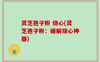 灵芝孢子粉 烧心(灵芝孢子粉：缓解烧心神器)