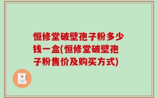 恒修堂破壁孢子粉多少钱一盒(恒修堂破壁孢子粉售价及购买方式)