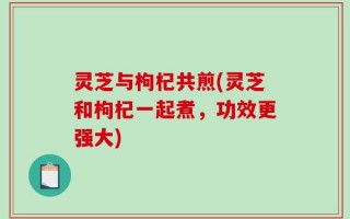 灵芝与枸杞共煎(灵芝和枸杞一起煮，功效更强大)