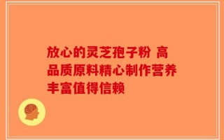 放心的灵芝孢子粉 高品质原料精心制作营养丰富值得信赖