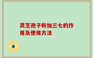 灵芝孢子粉加三七的作用及使用方法