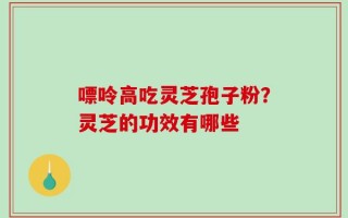 嘌呤高吃灵芝孢子粉？灵芝的功效有哪些