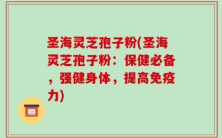 圣海灵芝孢子粉(圣海灵芝孢子粉：保健必备，强健身体，提高免疫力)