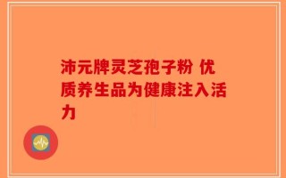沛元牌灵芝孢子粉 优质养生品为健康注入活力