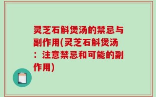 灵芝石斛煲汤的禁忌与副作用(灵芝石斛煲汤：注意禁忌和可能的副作用)