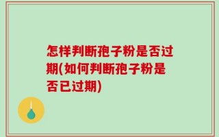 怎样判断孢子粉是否过期(如何判断孢子粉是否已过期)