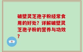 破壁灵芝孢子粉经常食用的好处？详解破壁灵芝孢子粉的营养与功效？